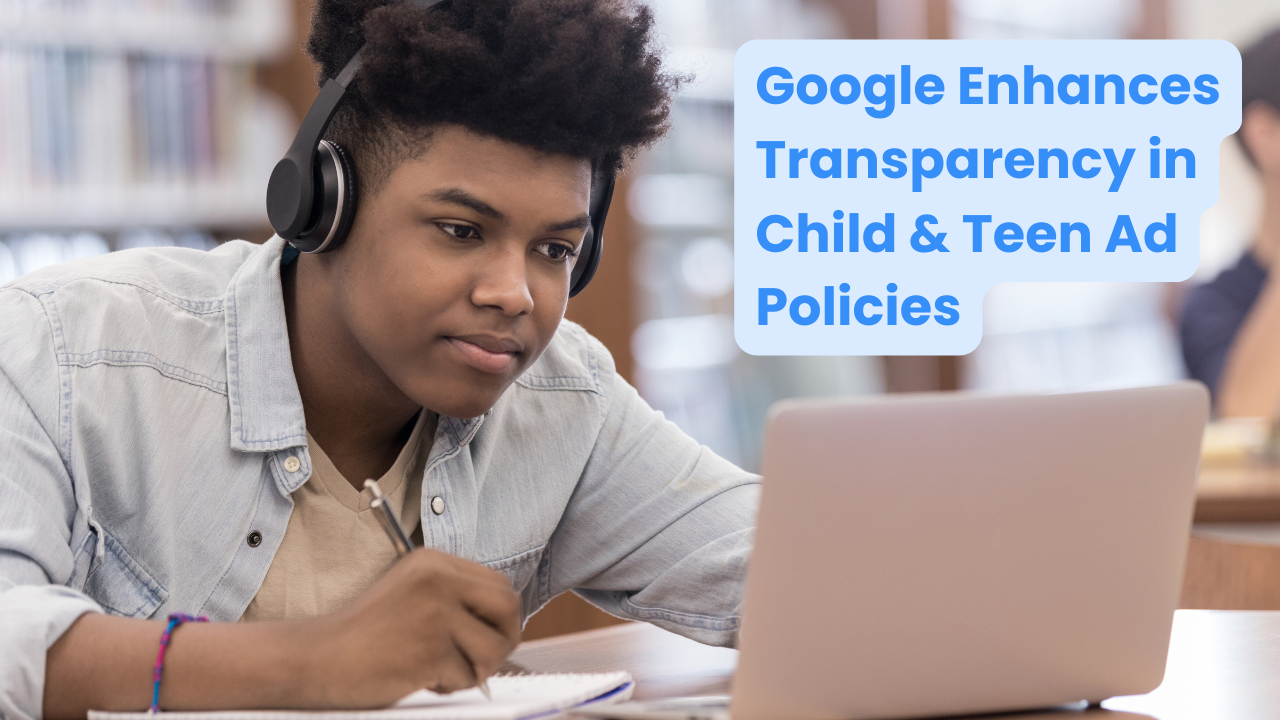 Google Enhances Transparency in Child & Teen Ad Policies