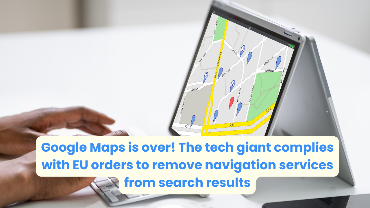 Google Maps is over! The tech giant complies with EU orders to remove navigation services from search results
